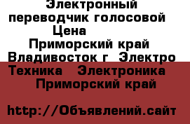 Электронный переводчик(голосовой) › Цена ­ 4 500 - Приморский край, Владивосток г. Электро-Техника » Электроника   . Приморский край